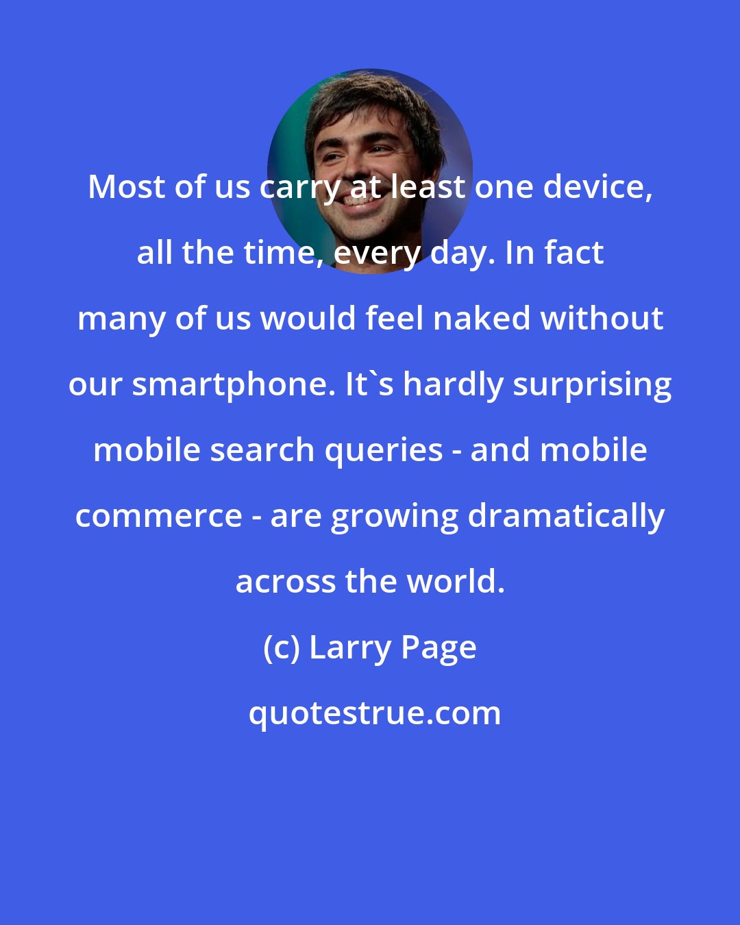 Larry Page: Most of us carry at least one device, all the time, every day. In fact many of us would feel naked without our smartphone. It's hardly surprising mobile search queries - and mobile commerce - are growing dramatically across the world.