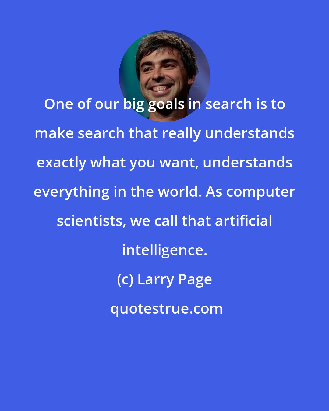 Larry Page: One of our big goals in search is to make search that really understands exactly what you want, understands everything in the world. As computer scientists, we call that artificial intelligence.