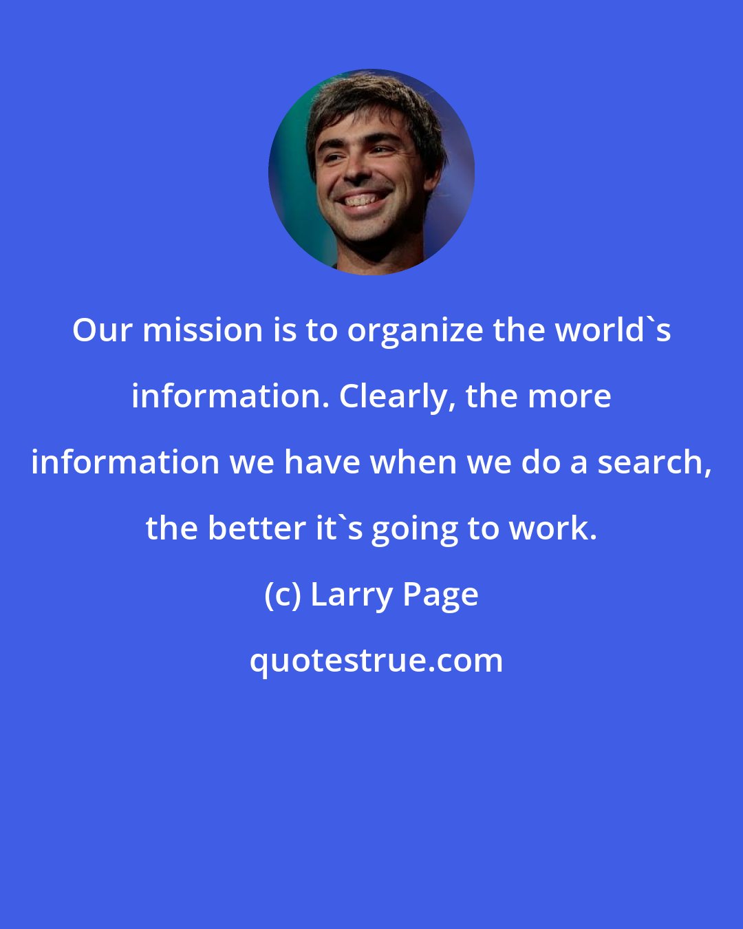 Larry Page: Our mission is to organize the world's information. Clearly, the more information we have when we do a search, the better it's going to work.