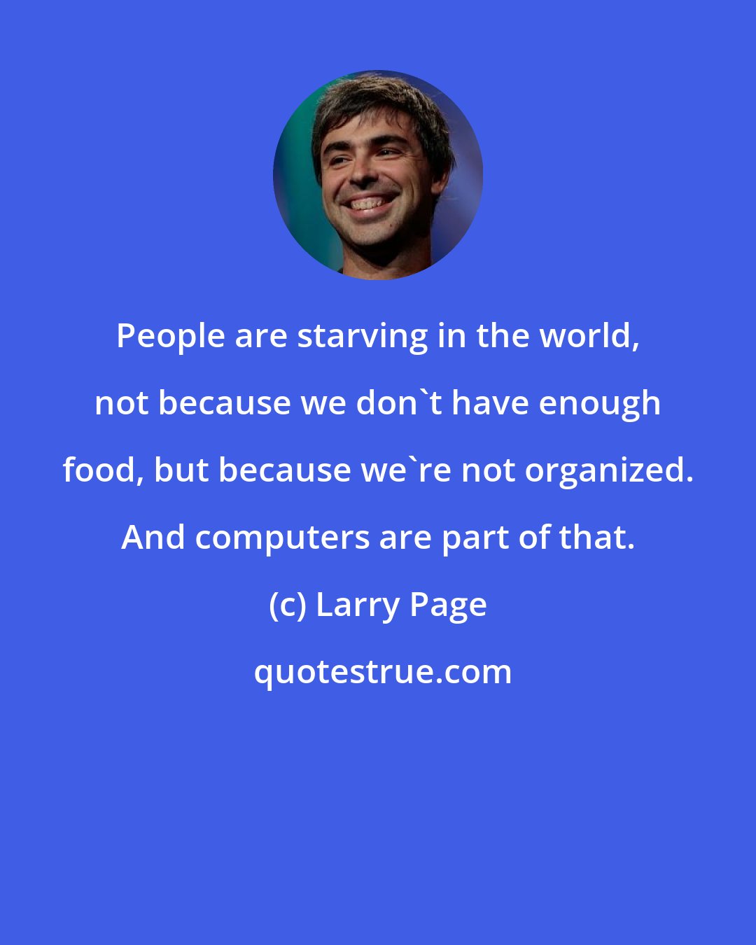 Larry Page: People are starving in the world, not because we don't have enough food, but because we're not organized. And computers are part of that.