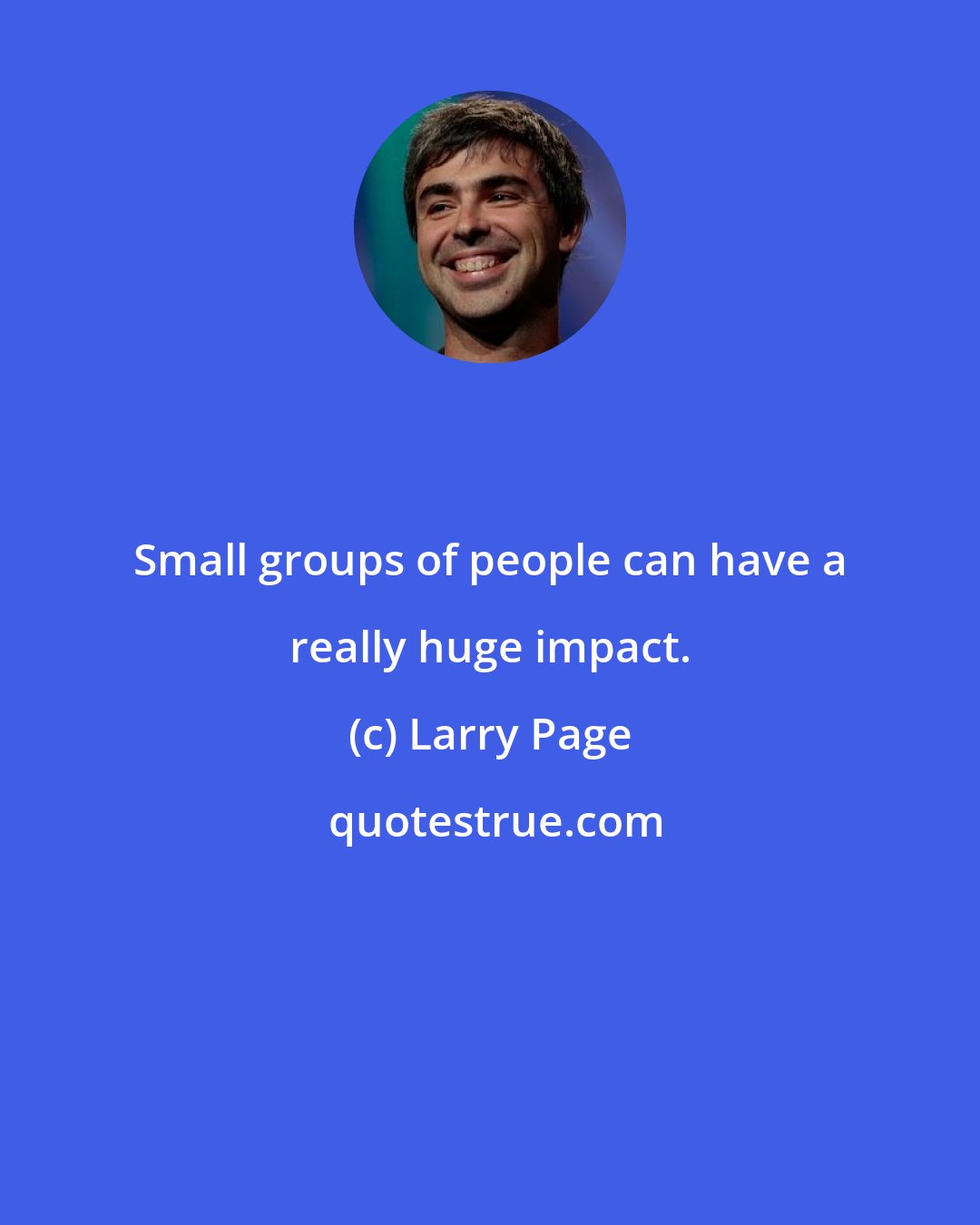 Larry Page: Small groups of people can have a really huge impact.