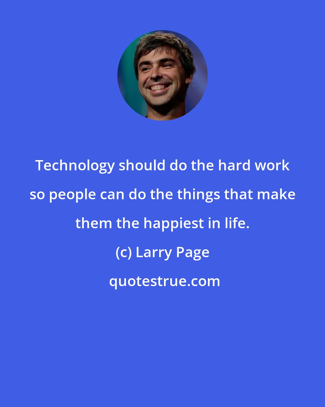 Larry Page: Technology should do the hard work so people can do the things that make them the happiest in life.