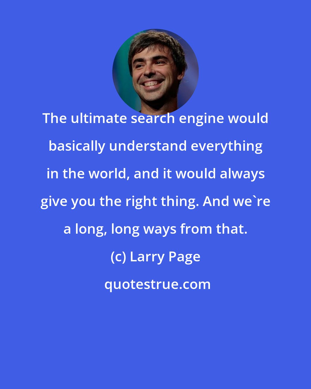 Larry Page: The ultimate search engine would basically understand everything in the world, and it would always give you the right thing. And we're a long, long ways from that.