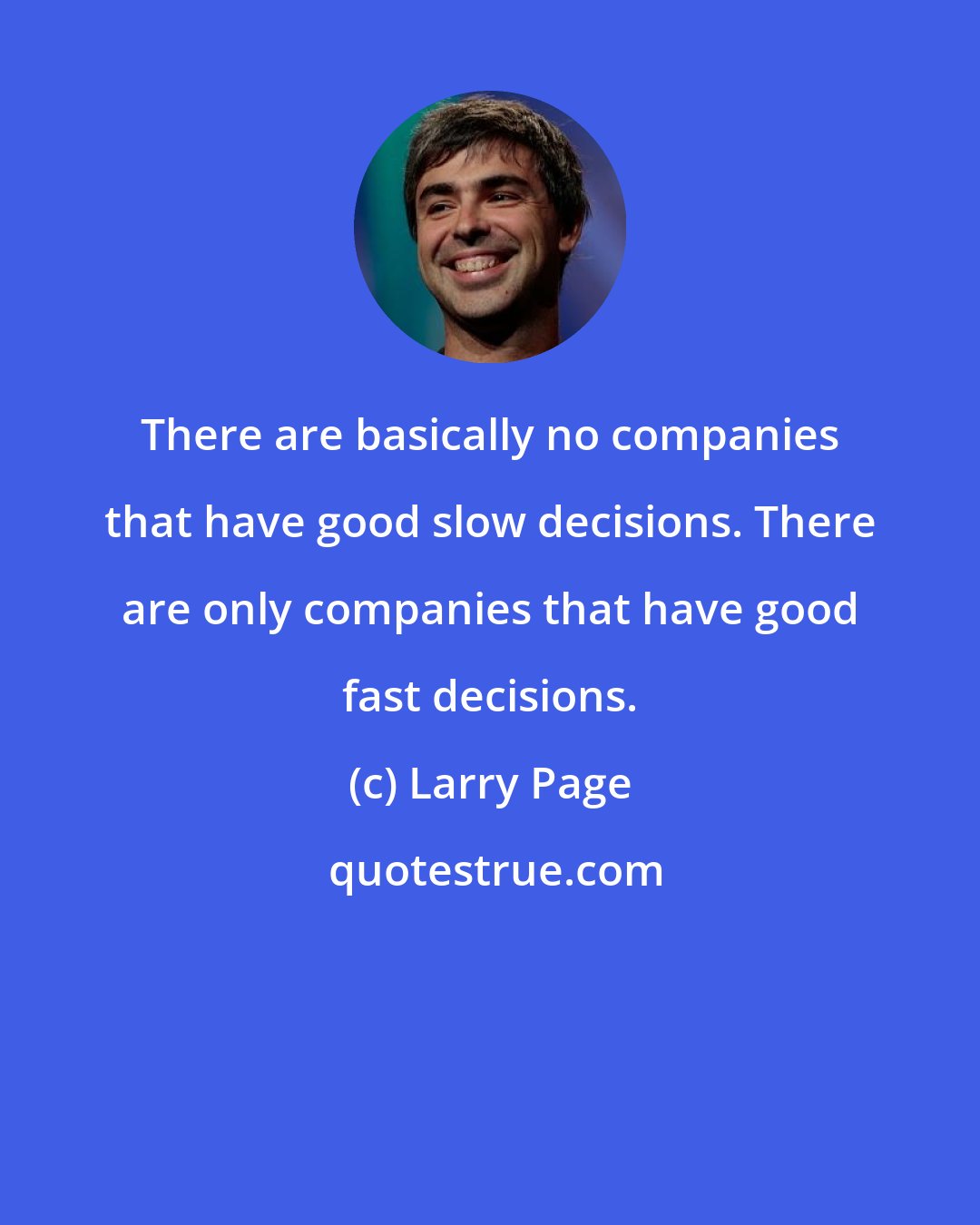 Larry Page: There are basically no companies that have good slow decisions. There are only companies that have good fast decisions.