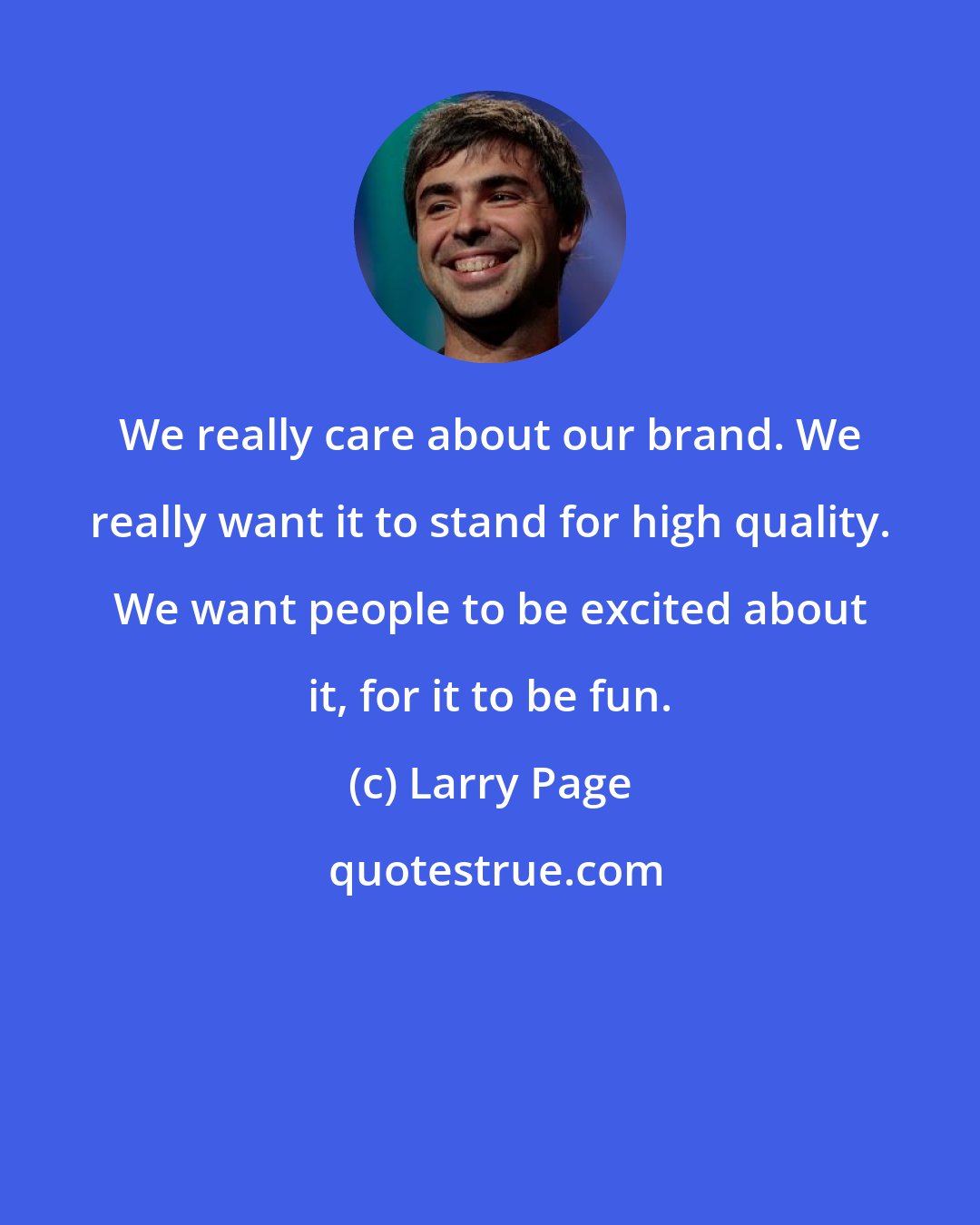 Larry Page: We really care about our brand. We really want it to stand for high quality. We want people to be excited about it, for it to be fun.