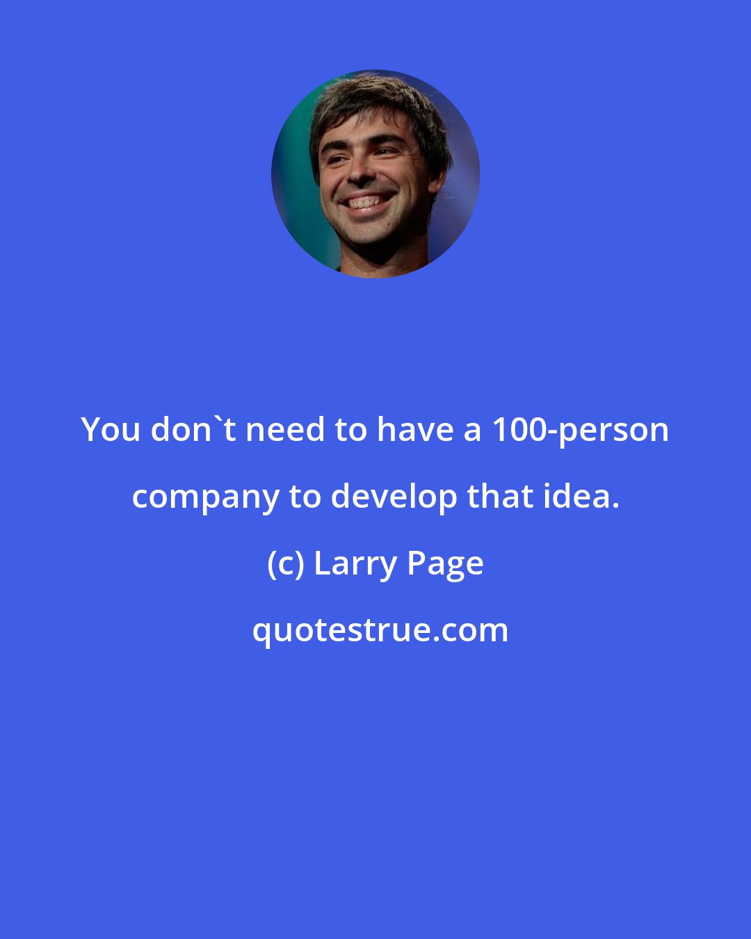 Larry Page: You don't need to have a 100-person company to develop that idea.