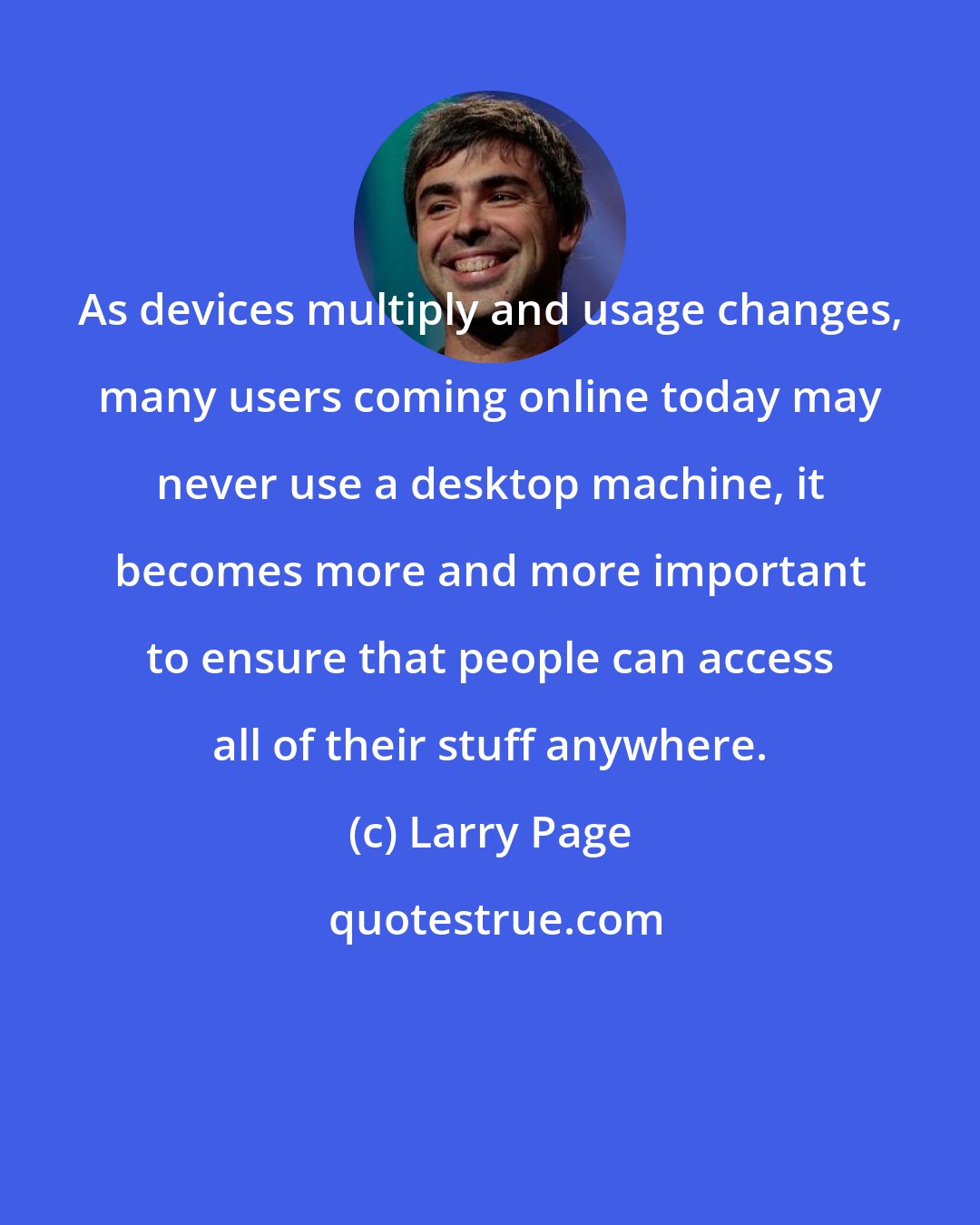 Larry Page: As devices multiply and usage changes, many users coming online today may never use a desktop machine, it becomes more and more important to ensure that people can access all of their stuff anywhere.