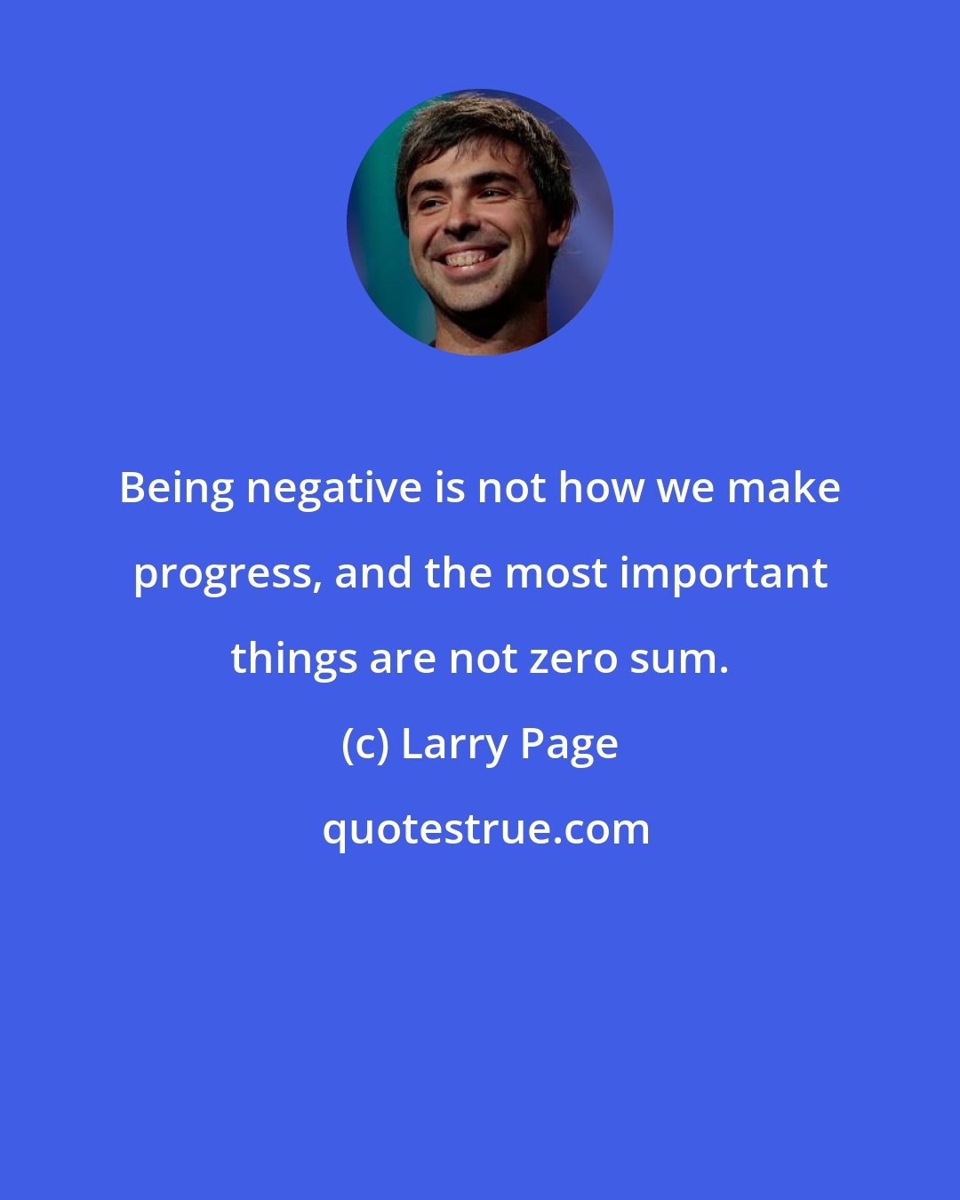 Larry Page: Being negative is not how we make progress, and the most important things are not zero sum.