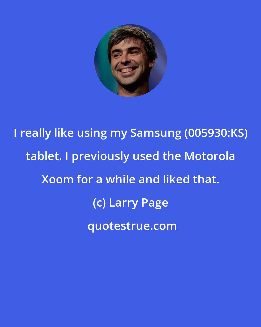 Larry Page: I really like using my Samsung (005930:KS) tablet. I previously used the Motorola Xoom for a while and liked that.