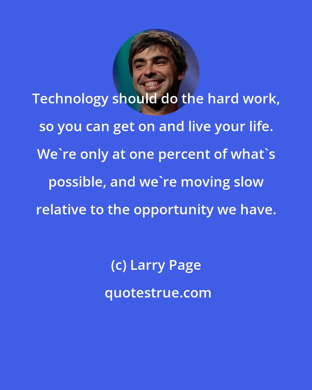 Larry Page: Technology should do the hard work, so you can get on and live your life. We're only at one percent of what's possible, and we're moving slow relative to the opportunity we have.