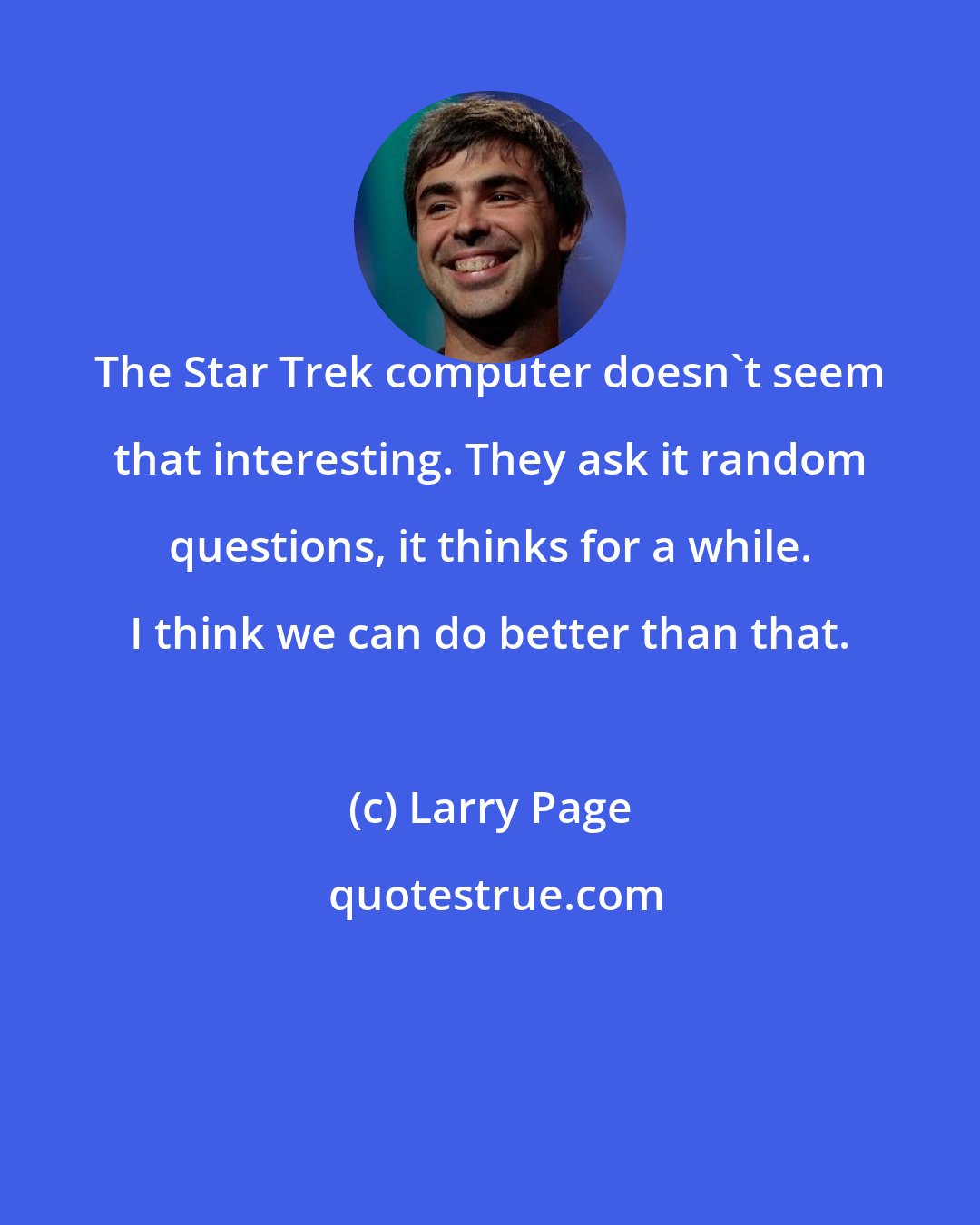 Larry Page: The Star Trek computer doesn't seem that interesting. They ask it random questions, it thinks for a while. I think we can do better than that.