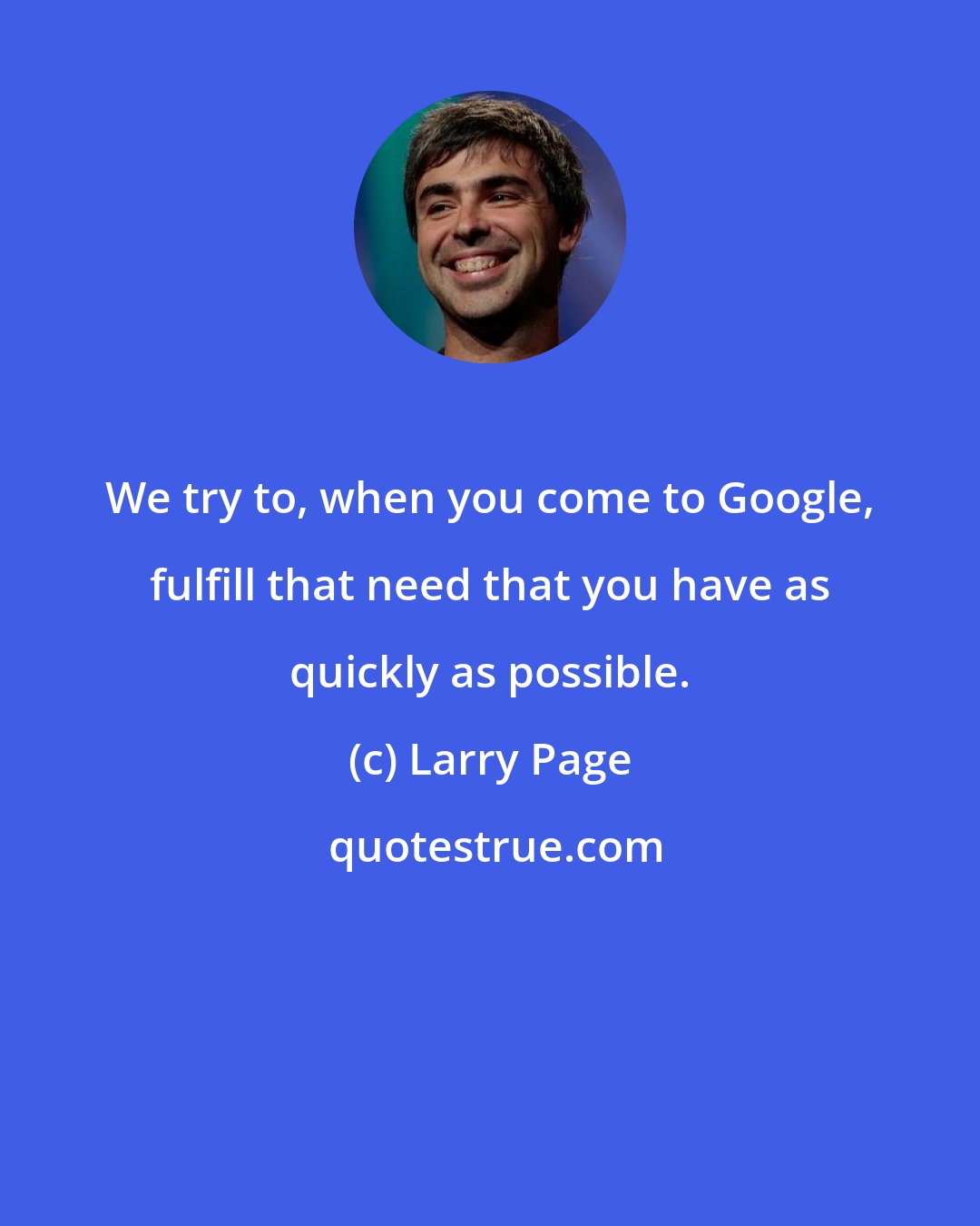 Larry Page: We try to, when you come to Google, fulfill that need that you have as quickly as possible.