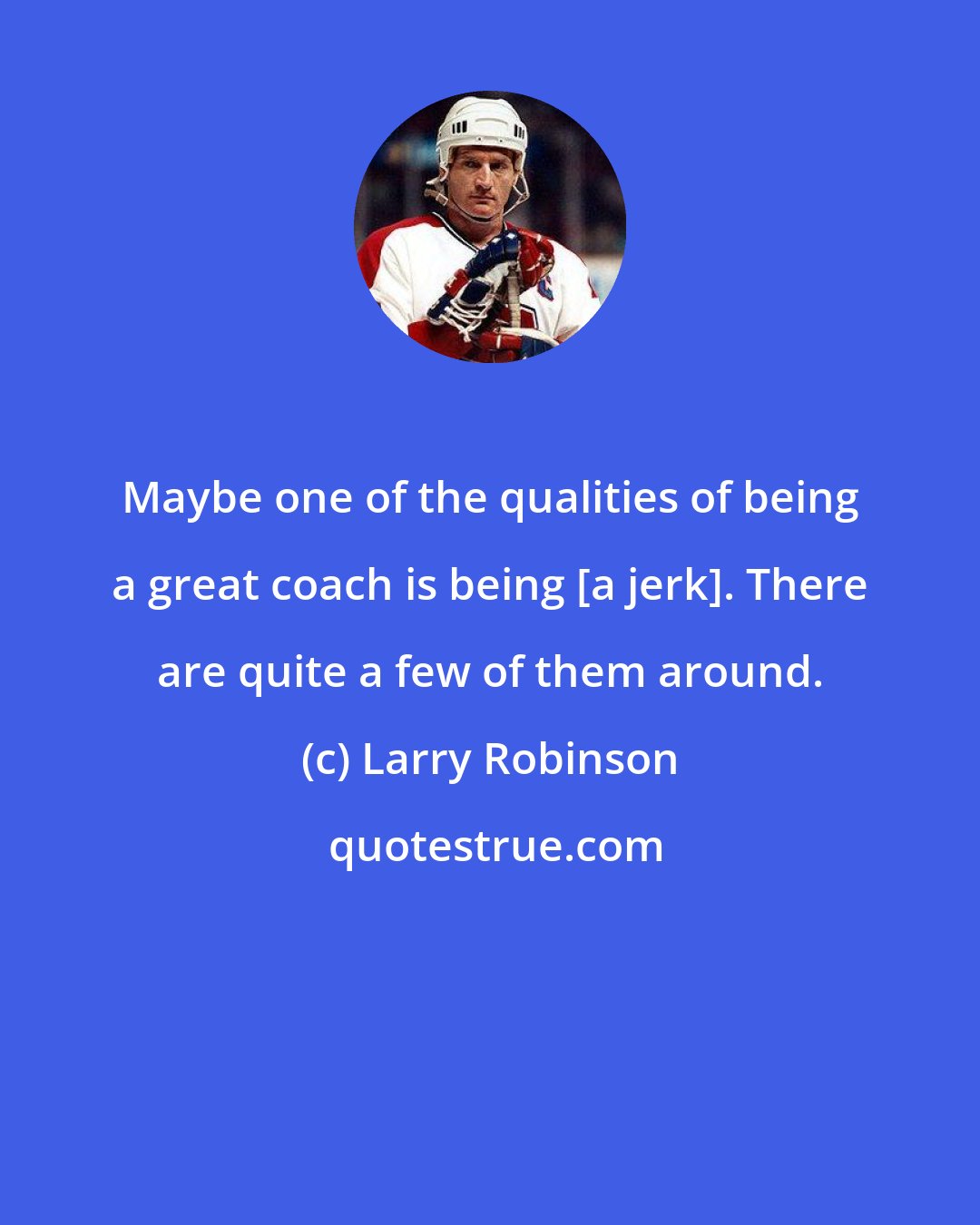 Larry Robinson: Maybe one of the qualities of being a great coach is being [a jerk]. There are quite a few of them around.