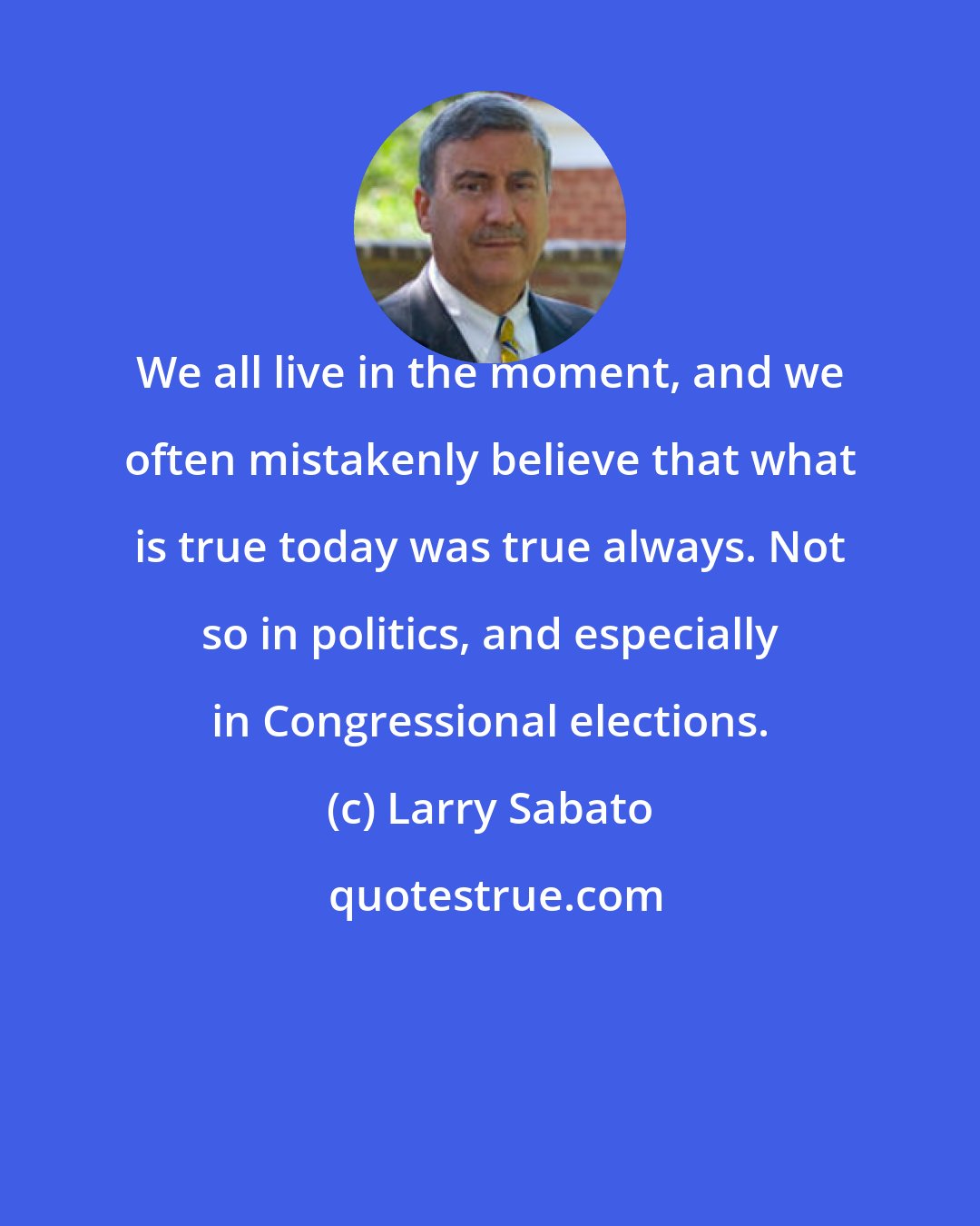 Larry Sabato: We all live in the moment, and we often mistakenly believe that what is true today was true always. Not so in politics, and especially in Congressional elections.