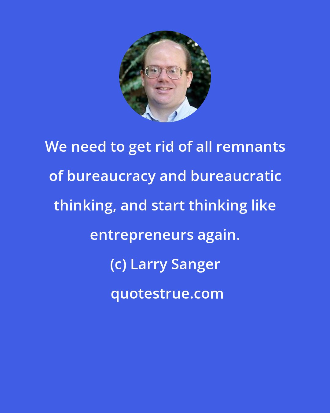 Larry Sanger: We need to get rid of all remnants of bureaucracy and bureaucratic thinking, and start thinking like entrepreneurs again.