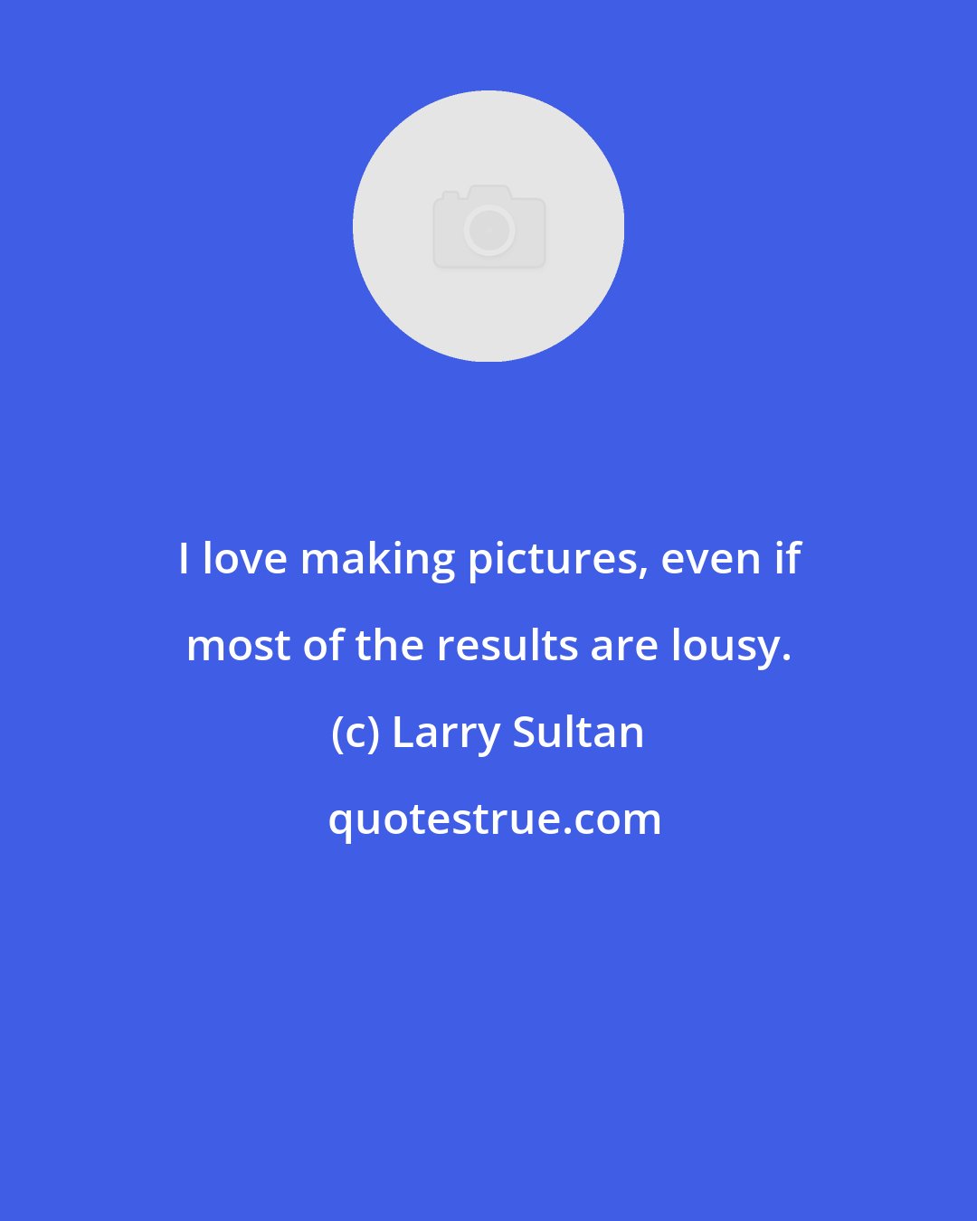 Larry Sultan: I love making pictures, even if most of the results are lousy.