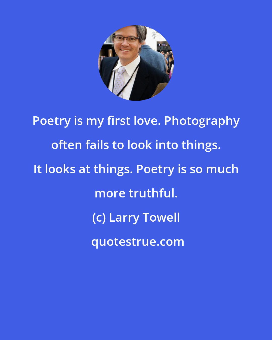 Larry Towell: Poetry is my first love. Photography often fails to look into things. It looks at things. Poetry is so much more truthful.