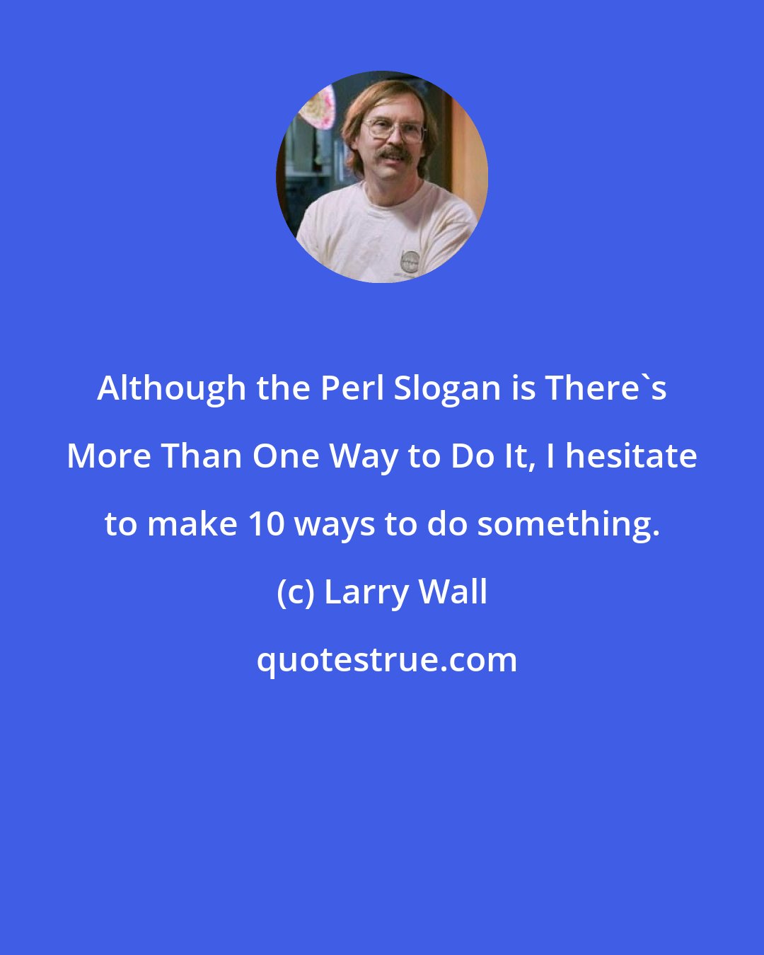 Larry Wall: Although the Perl Slogan is There's More Than One Way to Do It, I hesitate to make 10 ways to do something.
