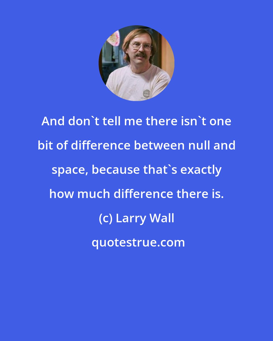 Larry Wall: And don't tell me there isn't one bit of difference between null and space, because that's exactly how much difference there is.