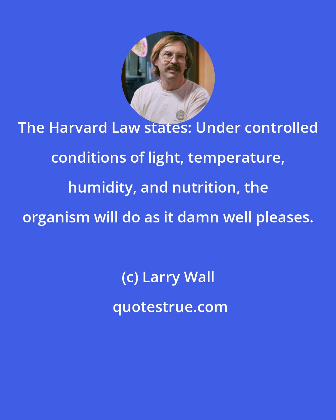 Larry Wall: The Harvard Law states: Under controlled conditions of light, temperature, humidity, and nutrition, the organism will do as it damn well pleases.