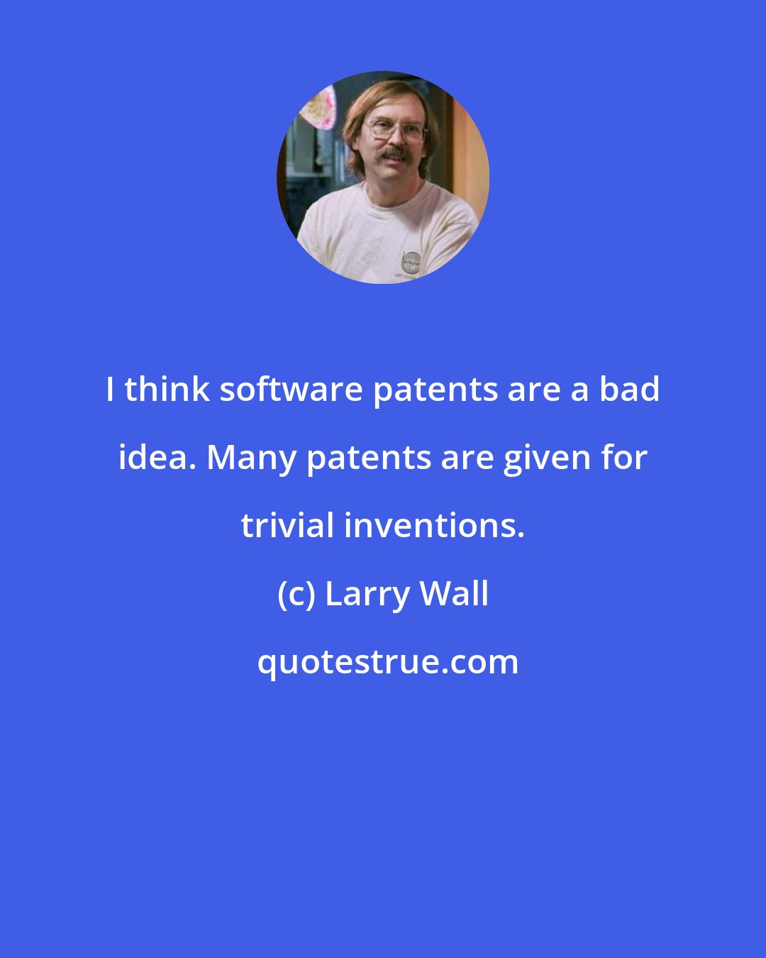 Larry Wall: I think software patents are a bad idea. Many patents are given for trivial inventions.