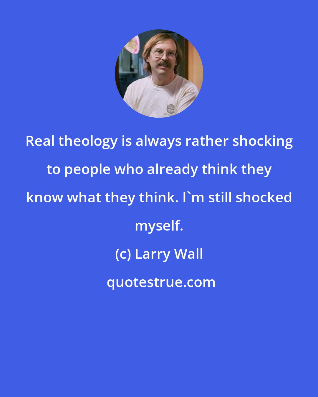 Larry Wall: Real theology is always rather shocking to people who already think they know what they think. I'm still shocked myself.