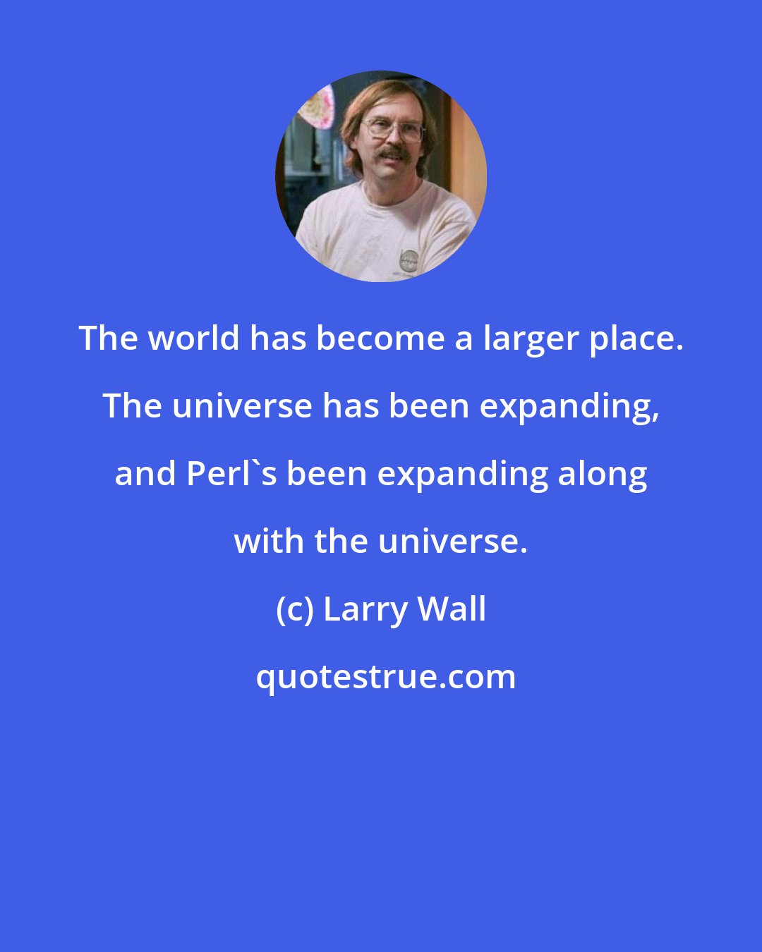 Larry Wall: The world has become a larger place. The universe has been expanding, and Perl's been expanding along with the universe.
