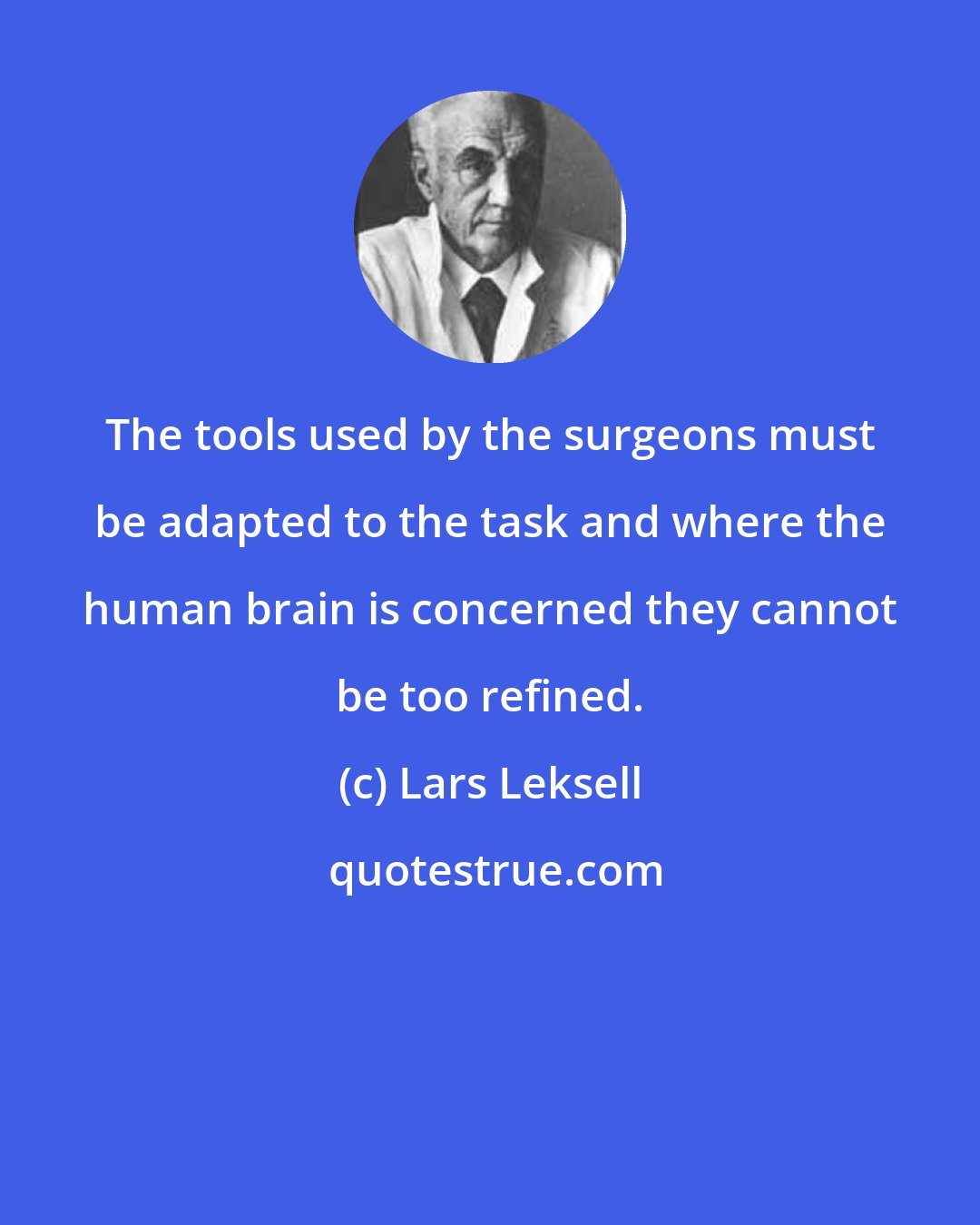 Lars Leksell: The tools used by the surgeons must be adapted to the task and where the human brain is concerned they cannot be too refined.