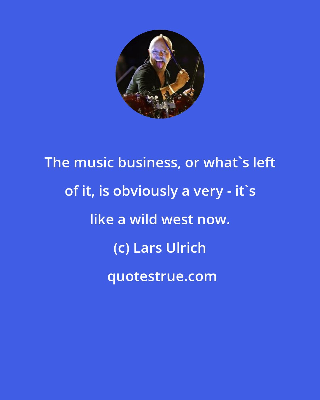 Lars Ulrich: The music business, or what`s left of it, is obviously a very - it`s like a wild west now.