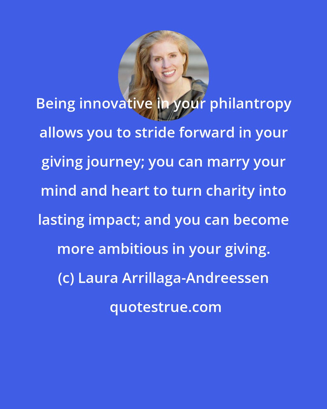 Laura Arrillaga-Andreessen: Being innovative in your philantropy allows you to stride forward in your giving journey; you can marry your mind and heart to turn charity into lasting impact; and you can become more ambitious in your giving.