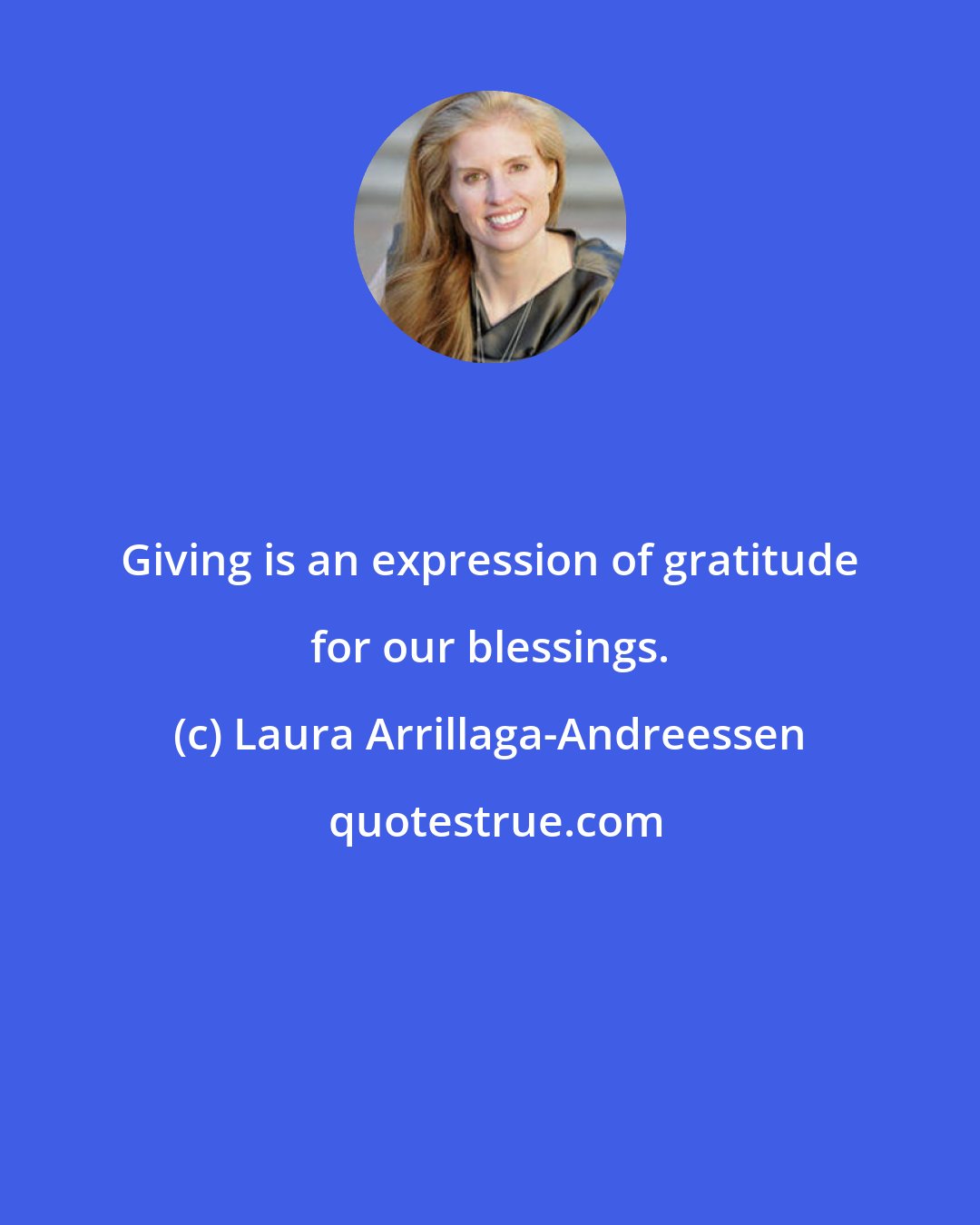 Laura Arrillaga-Andreessen: Giving is an expression of gratitude for our blessings.