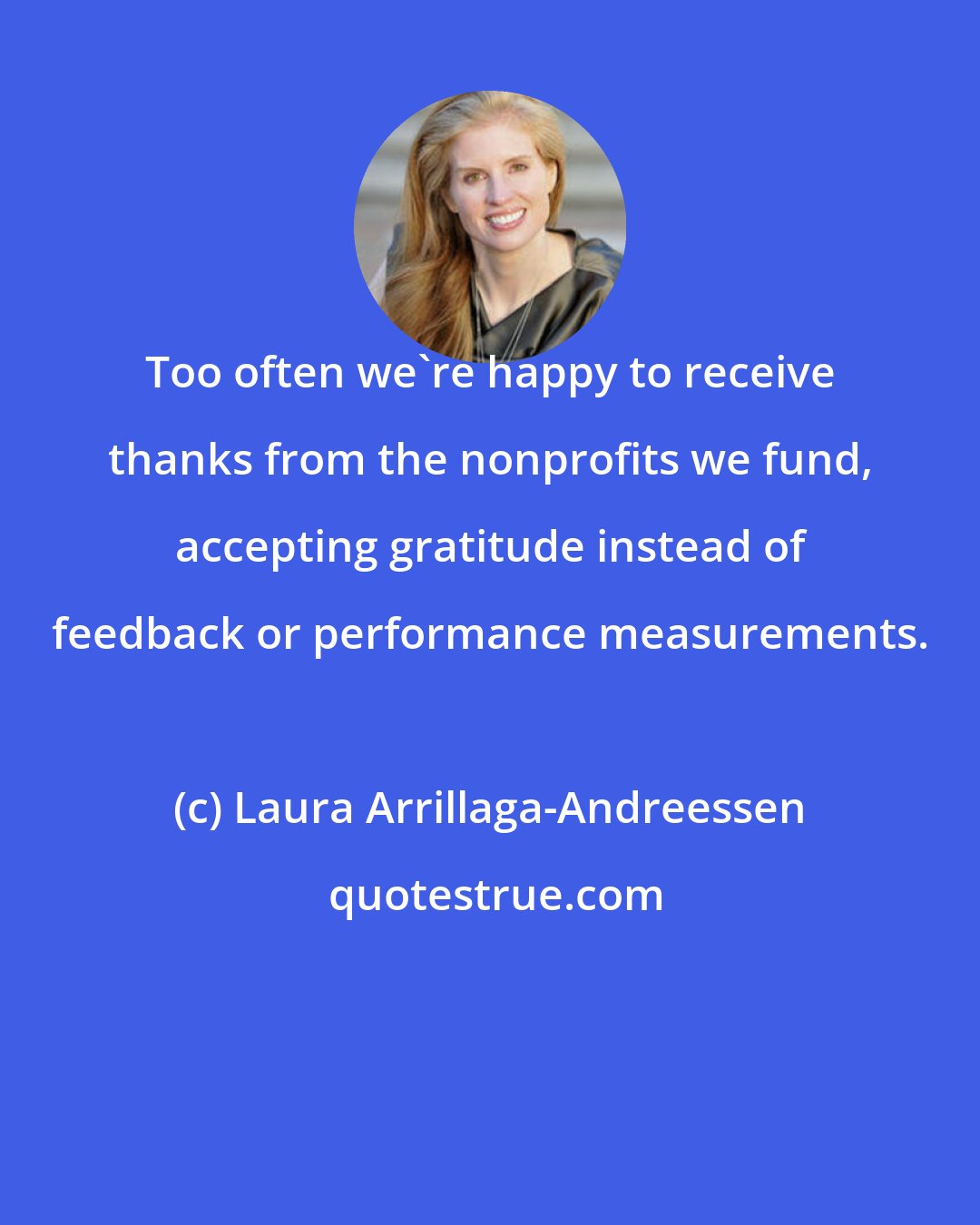 Laura Arrillaga-Andreessen: Too often we're happy to receive thanks from the nonprofits we fund, accepting gratitude instead of feedback or performance measurements.