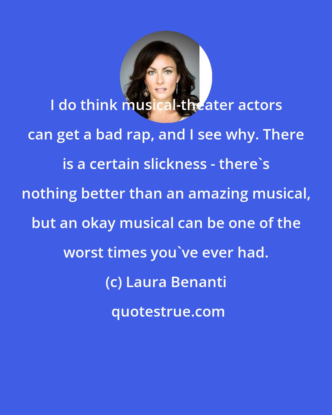 Laura Benanti: I do think musical-theater actors can get a bad rap, and I see why. There is a certain slickness - there's nothing better than an amazing musical, but an okay musical can be one of the worst times you've ever had.