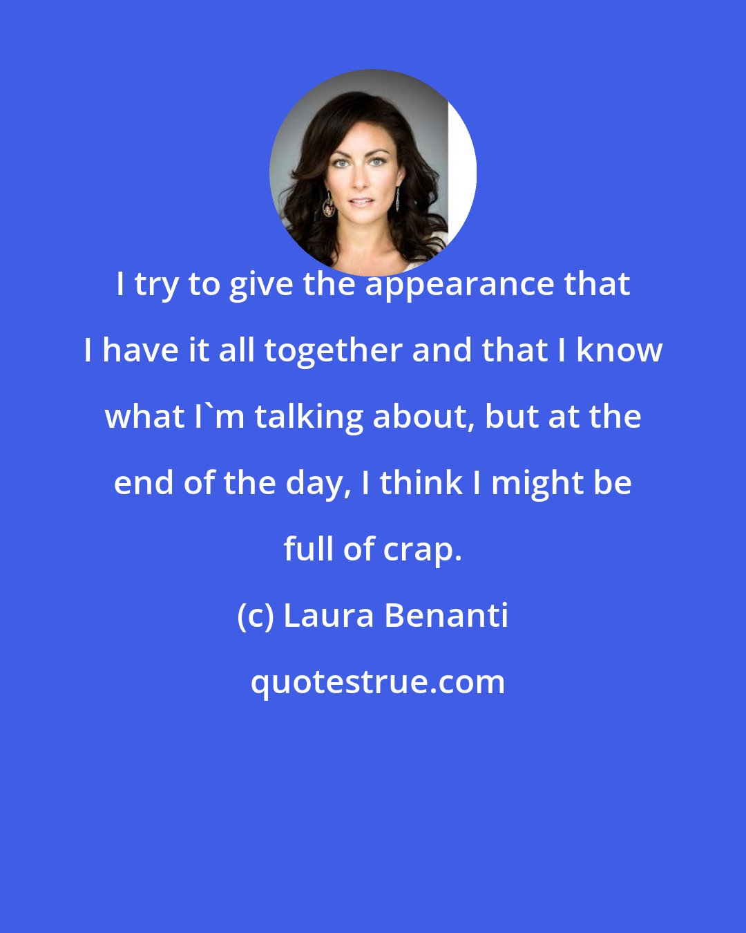 Laura Benanti: I try to give the appearance that I have it all together and that I know what I'm talking about, but at the end of the day, I think I might be full of crap.