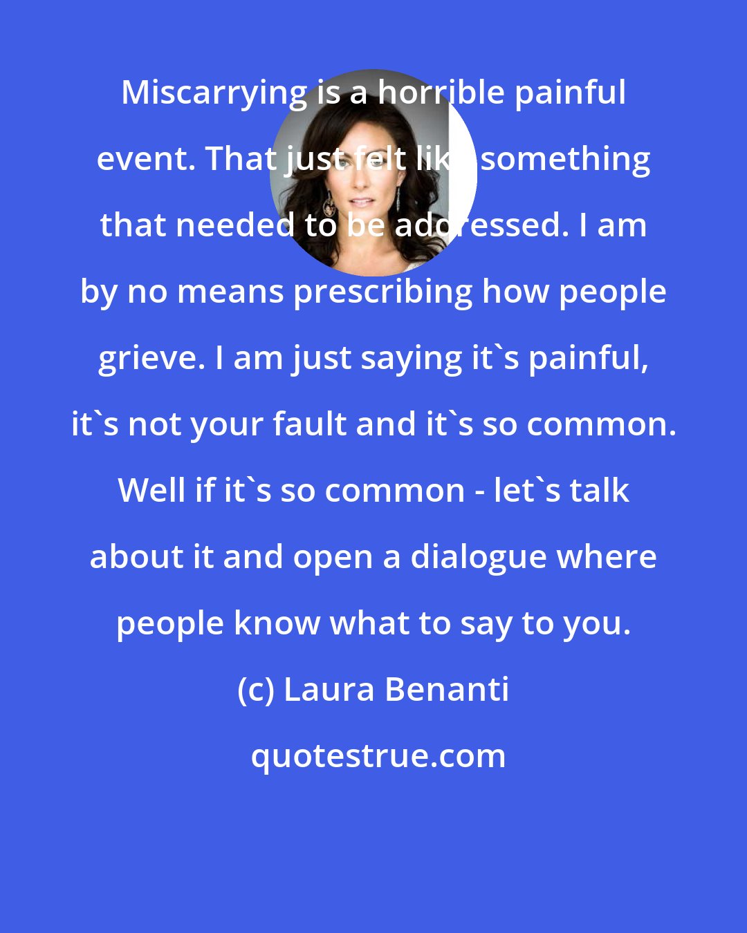 Laura Benanti: Miscarrying is a horrible painful event. That just felt like something that needed to be addressed. I am by no means prescribing how people grieve. I am just saying it's painful, it's not your fault and it's so common. Well if it's so common - let's talk about it and open a dialogue where people know what to say to you.