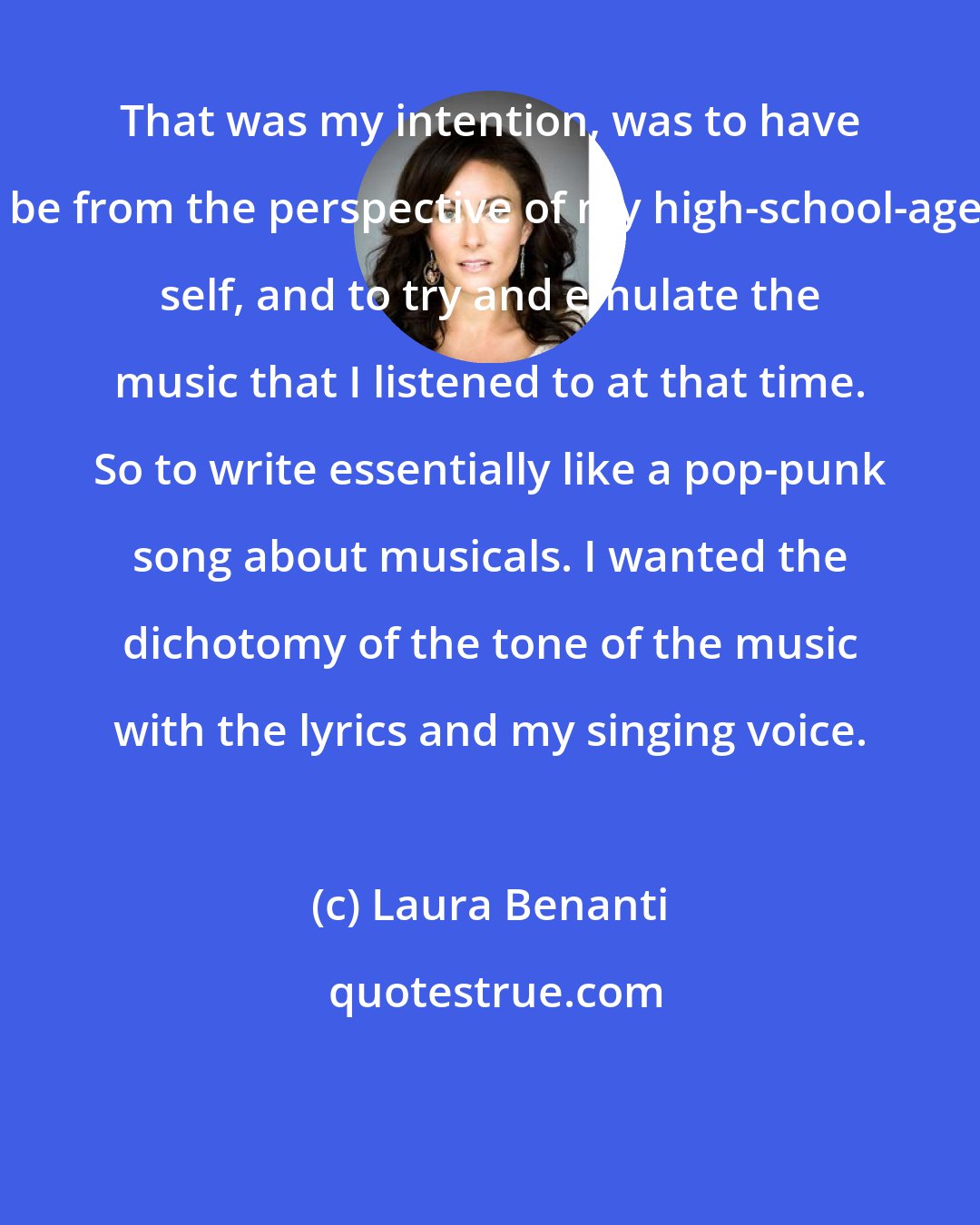 Laura Benanti: That was my intention, was to have it be from the perspective of my high-school-aged self, and to try and emulate the music that I listened to at that time. So to write essentially like a pop-punk song about musicals. I wanted the dichotomy of the tone of the music with the lyrics and my singing voice.