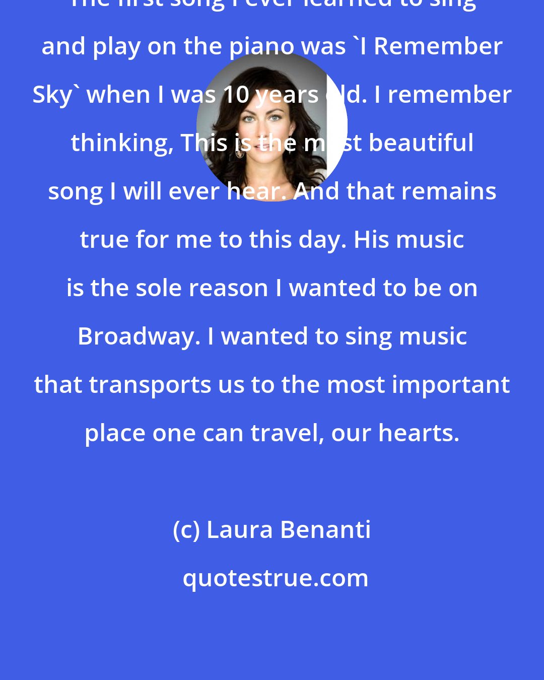 Laura Benanti: The first song I ever learned to sing and play on the piano was 'I Remember Sky' when I was 10 years old. I remember thinking, This is the most beautiful song I will ever hear. And that remains true for me to this day. His music is the sole reason I wanted to be on Broadway. I wanted to sing music that transports us to the most important place one can travel, our hearts.