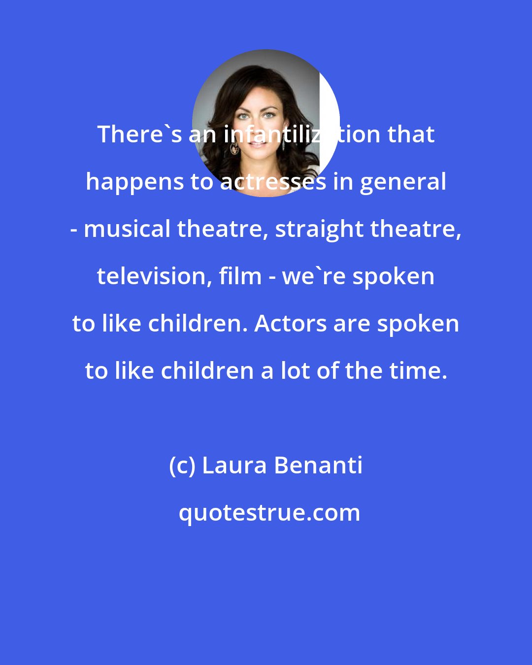 Laura Benanti: There's an infantilization that happens to actresses in general - musical theatre, straight theatre, television, film - we're spoken to like children. Actors are spoken to like children a lot of the time.