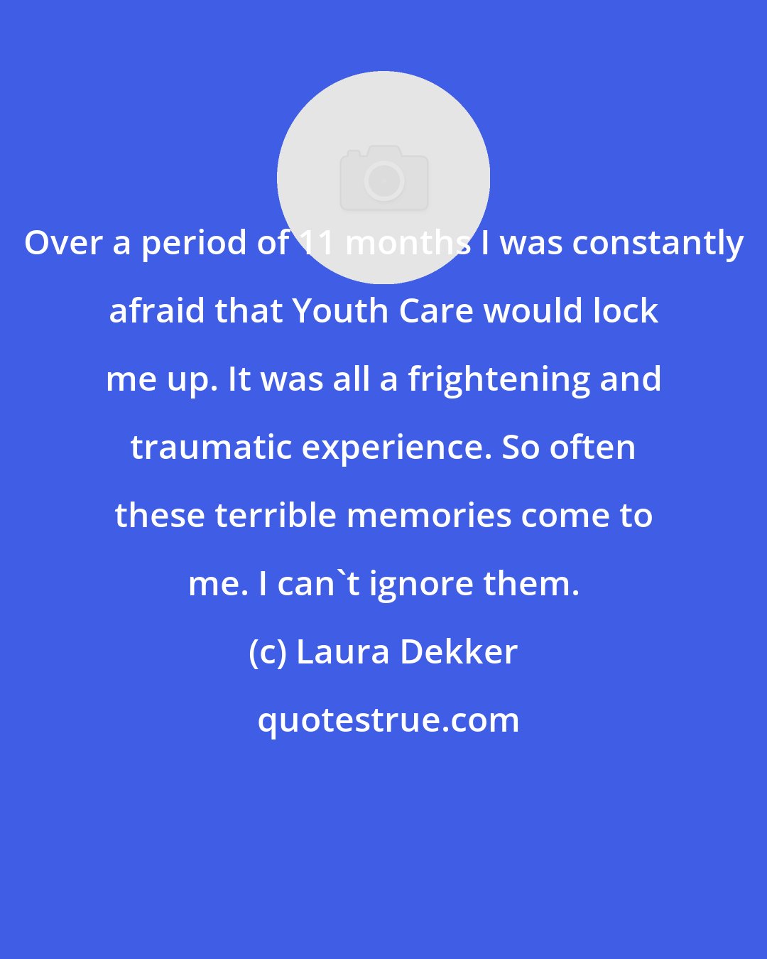 Laura Dekker: Over a period of 11 months I was constantly afraid that Youth Care would lock me up. It was all a frightening and traumatic experience. So often these terrible memories come to me. I can't ignore them.