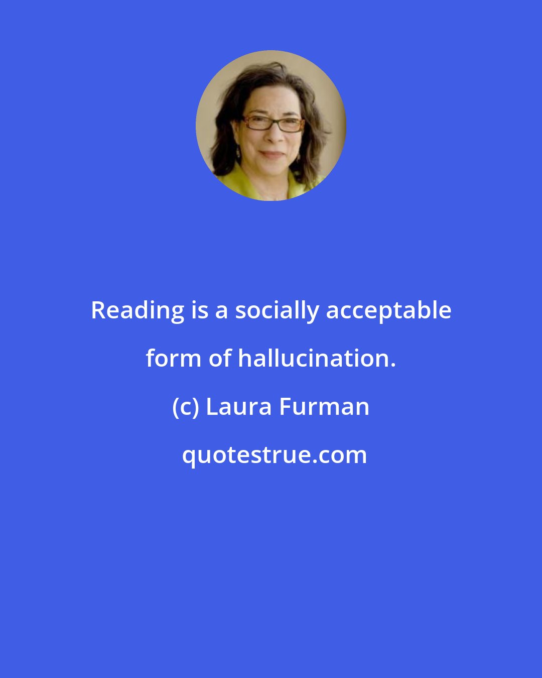 Laura Furman: Reading is a socially acceptable form of hallucination.