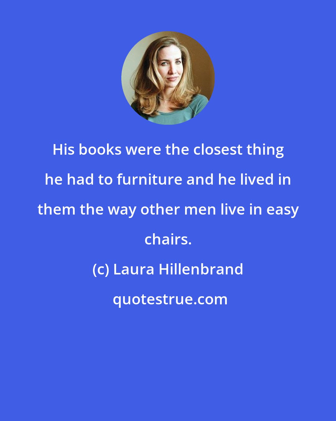 Laura Hillenbrand: His books were the closest thing he had to furniture and he lived in them the way other men live in easy chairs.