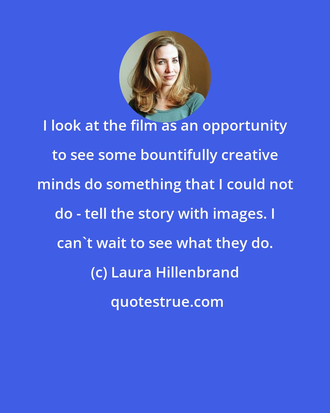 Laura Hillenbrand: I look at the film as an opportunity to see some bountifully creative minds do something that I could not do - tell the story with images. I can't wait to see what they do.