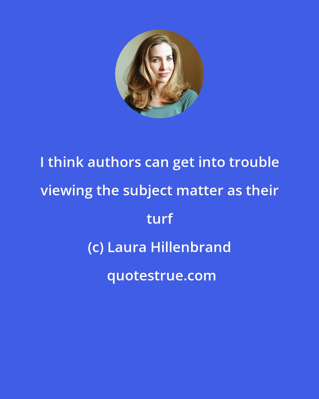 Laura Hillenbrand: I think authors can get into trouble viewing the subject matter as their turf