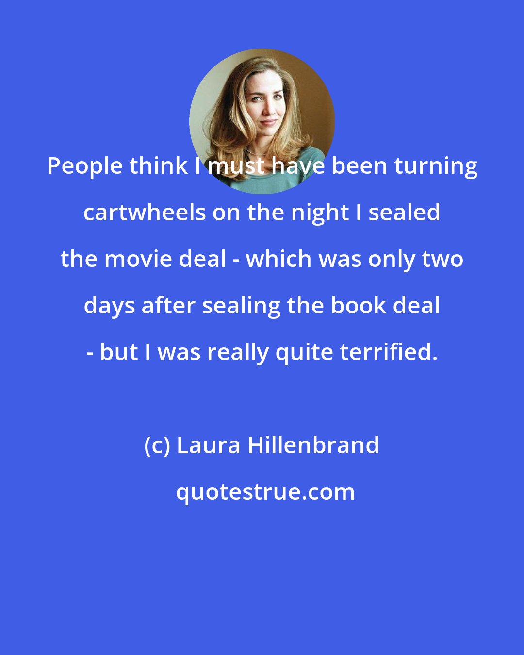 Laura Hillenbrand: People think I must have been turning cartwheels on the night I sealed the movie deal - which was only two days after sealing the book deal - but I was really quite terrified.