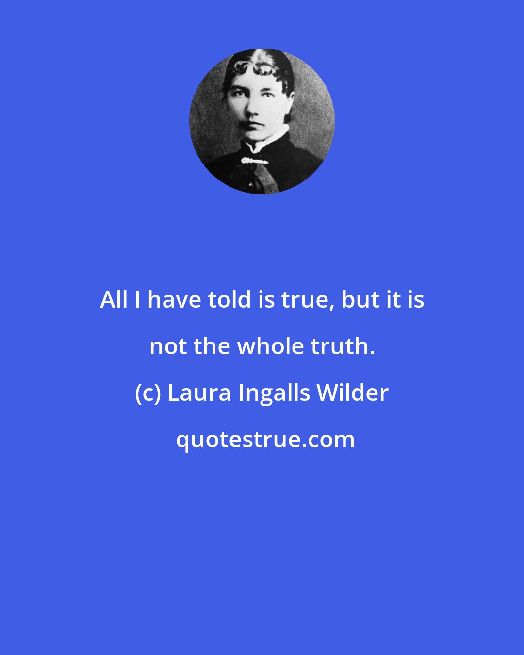 Laura Ingalls Wilder: All I have told is true, but it is not the whole truth.