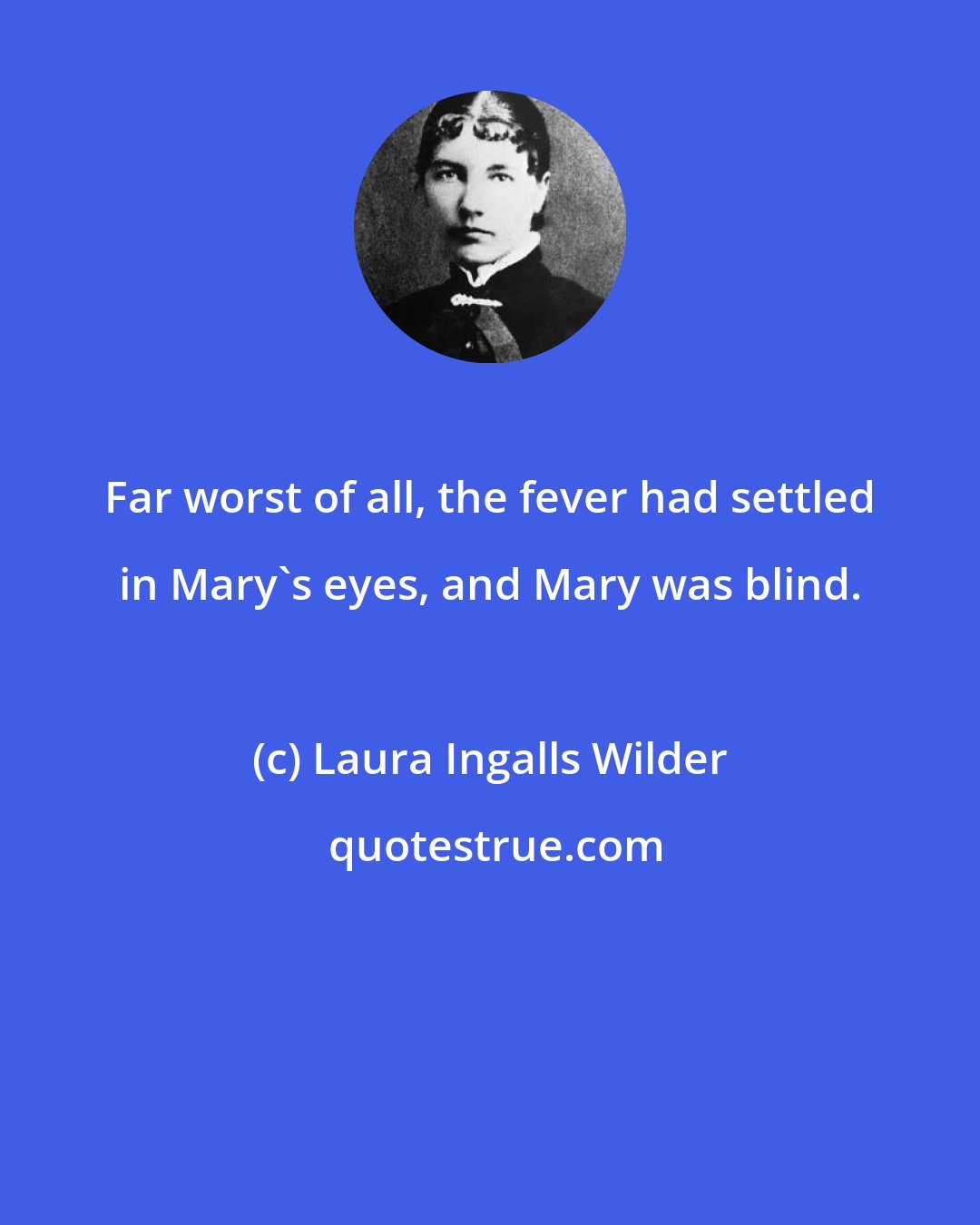 Laura Ingalls Wilder: Far worst of all, the fever had settled in Mary's eyes, and Mary was blind.