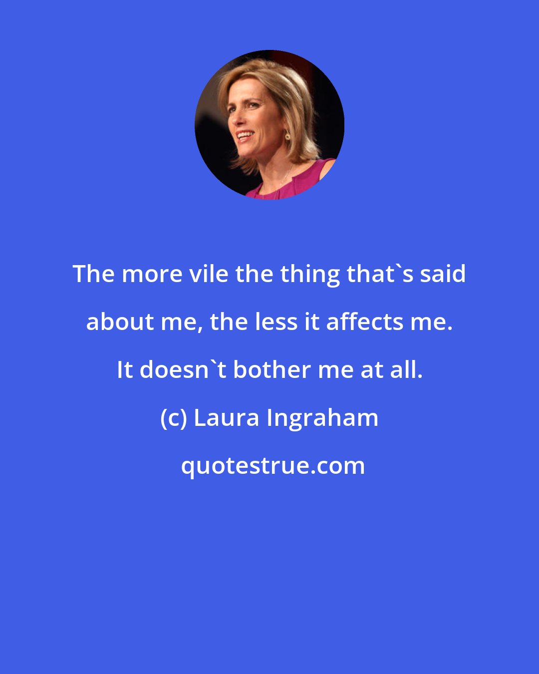 Laura Ingraham: The more vile the thing that's said about me, the less it affects me. It doesn't bother me at all.