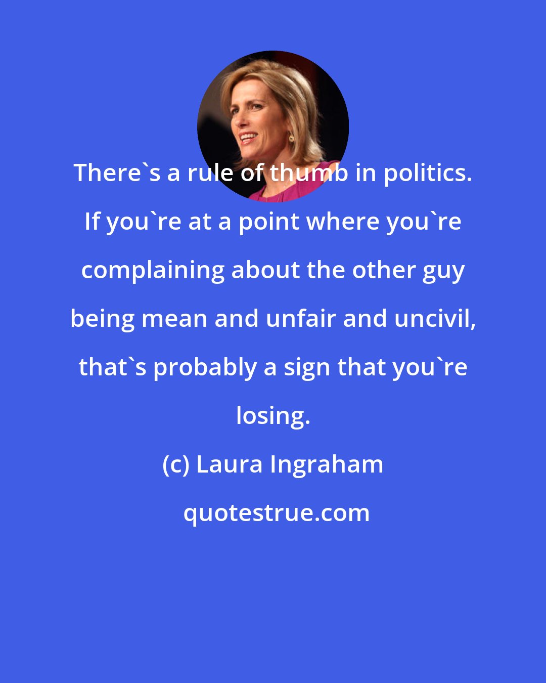 Laura Ingraham: There's a rule of thumb in politics. If you're at a point where you're complaining about the other guy being mean and unfair and uncivil, that's probably a sign that you're losing.