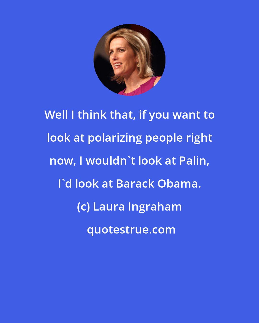 Laura Ingraham: Well I think that, if you want to look at polarizing people right now, I wouldn't look at Palin, I'd look at Barack Obama.