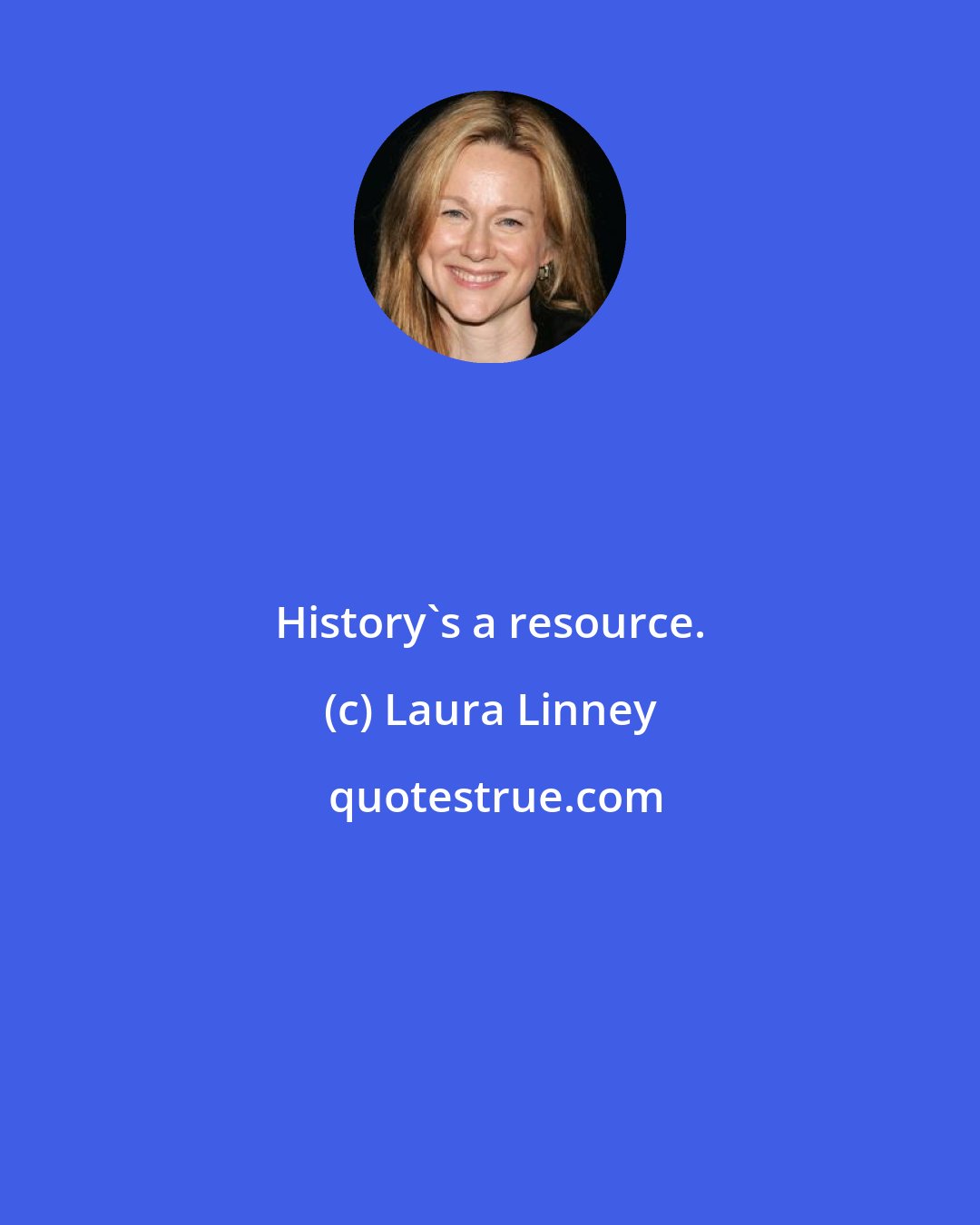 Laura Linney: History's a resource.